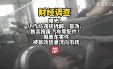 央视曝光报废汽车黑产链：三小时完成发动机切割、造假、发货全流程